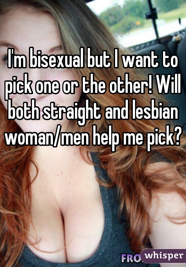 I'm bisexual but I want to pick one or the other! Will both straight and lesbian woman/men help me pick?