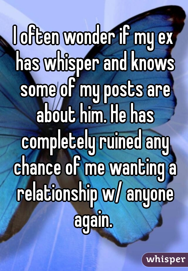 I often wonder if my ex has whisper and knows some of my posts are about him. He has completely ruined any chance of me wanting a relationship w/ anyone again. 