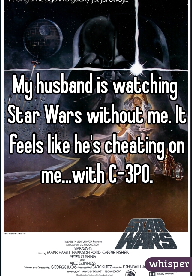 My husband is watching Star Wars without me. It feels like he's cheating on me...with C-3PO.