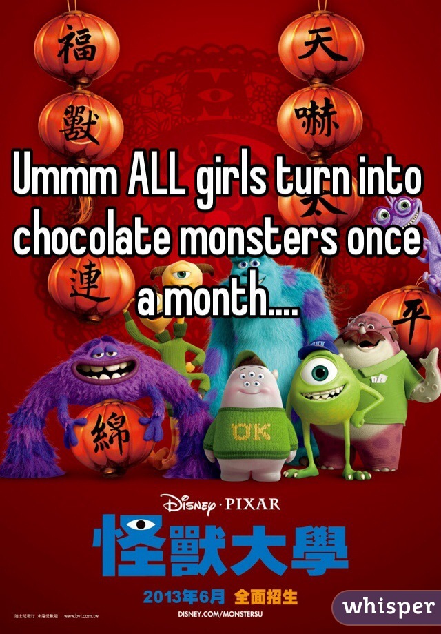 Ummm ALL girls turn into chocolate monsters once a month....