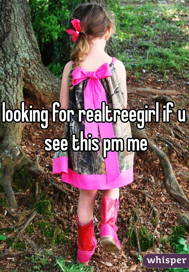 looking for realtreegirl if u see this pm me