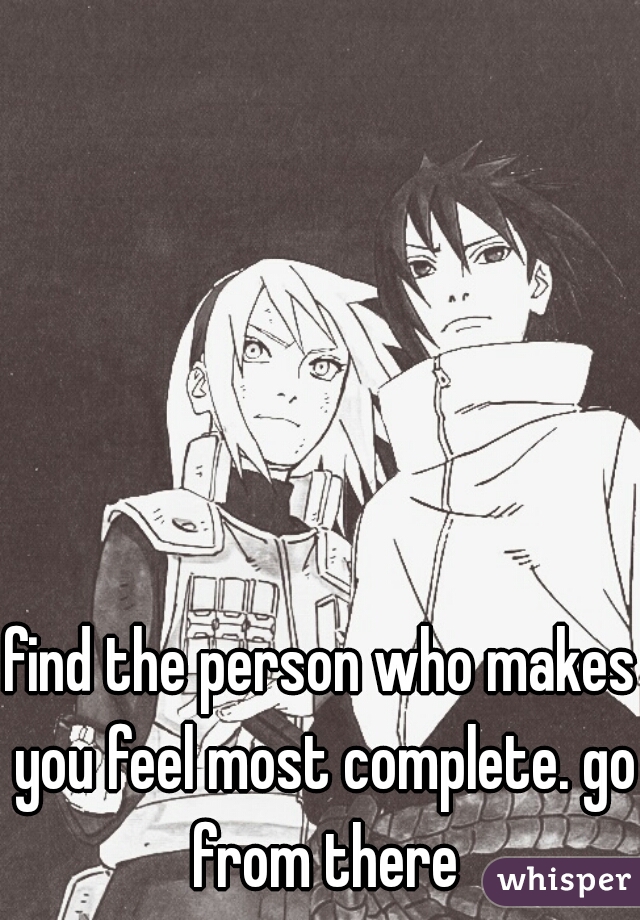 find the person who makes you feel most complete. go from there