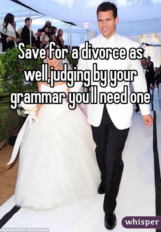 Save for a divorce as well,judging by your grammar you'll need one