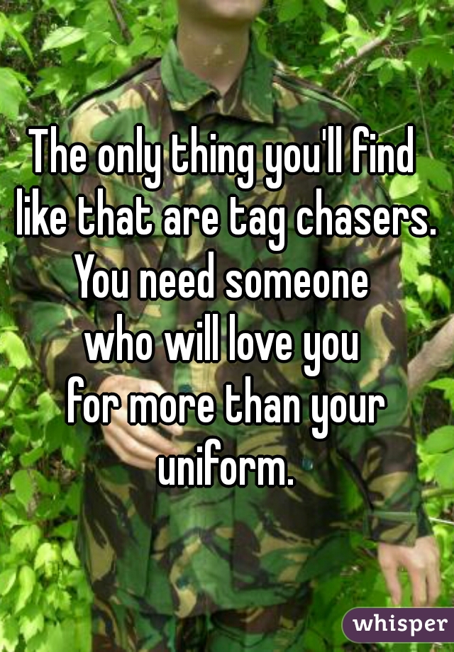 The only thing you'll find 
like that are tag chasers.
You need someone 
who will love you 
for more than your uniform. 