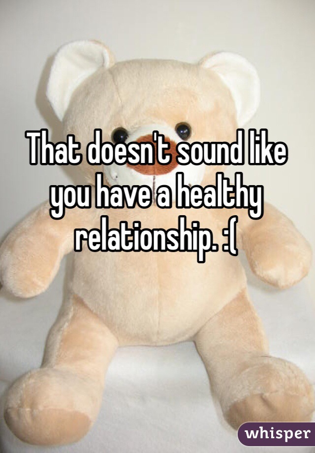 That doesn't sound like you have a healthy relationship. :(