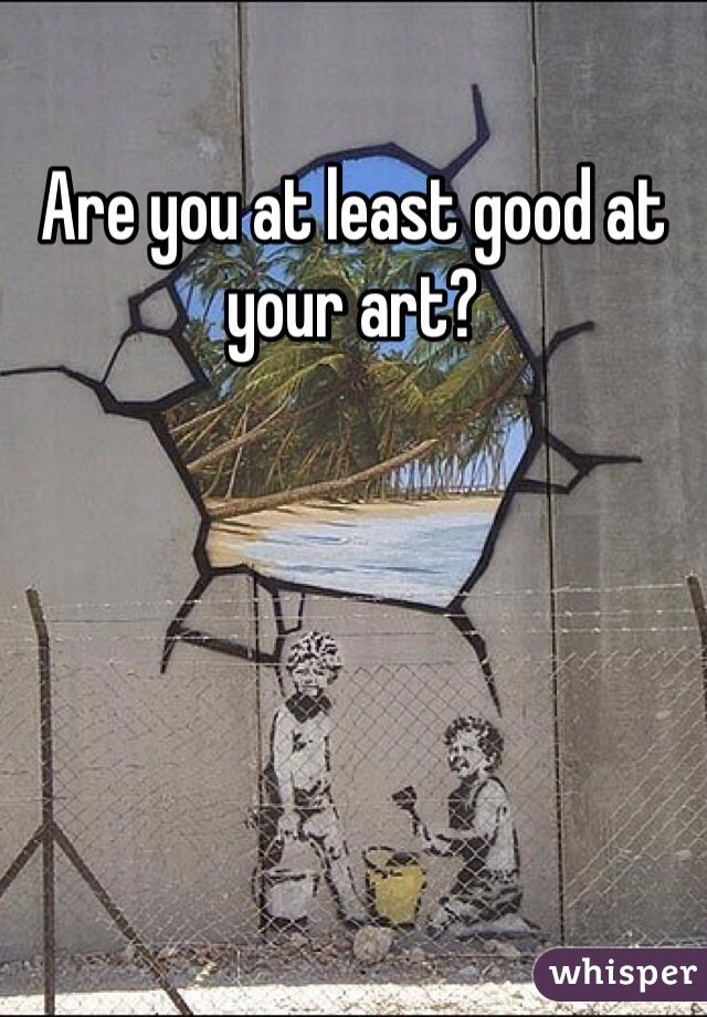 Are you at least good at your art?