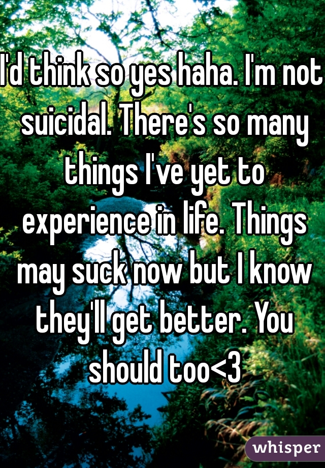 I'd think so yes haha. I'm not suicidal. There's so many things I've yet to experience in life. Things may suck now but I know they'll get better. You should too<3