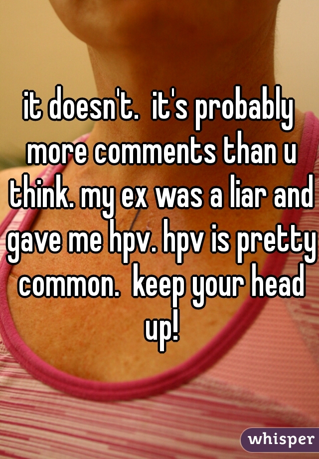 it doesn't.  it's probably more comments than u think. my ex was a liar and gave me hpv. hpv is pretty common.  keep your head up!