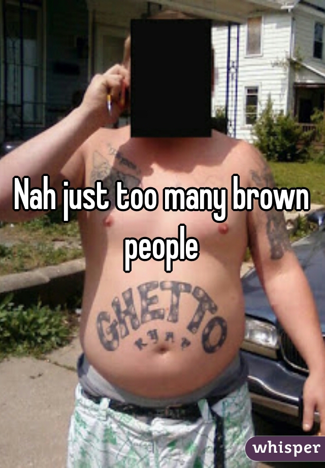 Nah just too many brown people 