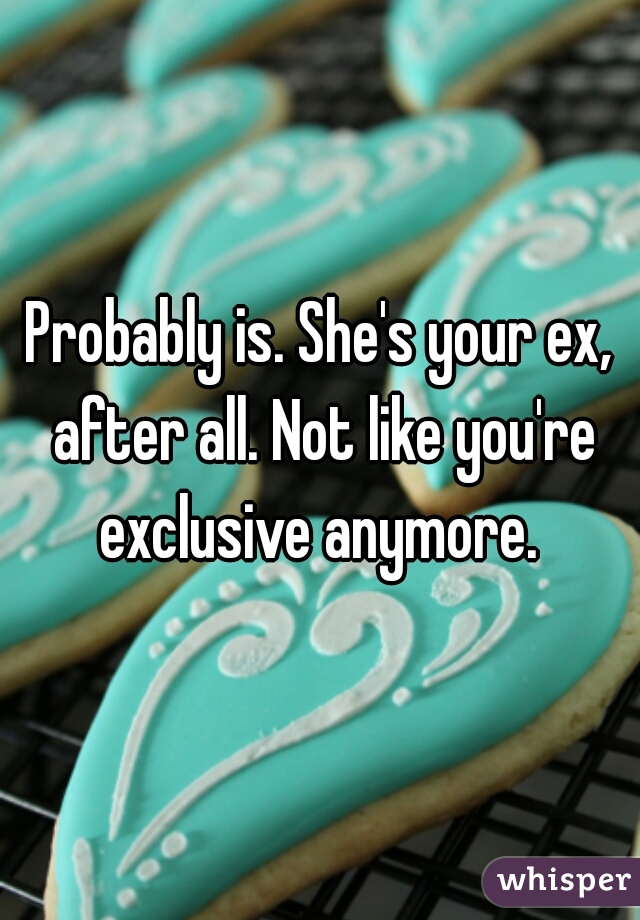 Probably is. She's your ex, after all. Not like you're exclusive anymore. 