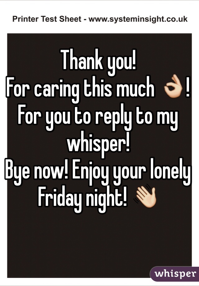 Thank you!
For caring this much 👌!
For you to reply to my whisper!
Bye now! Enjoy your lonely Friday night! 👋 