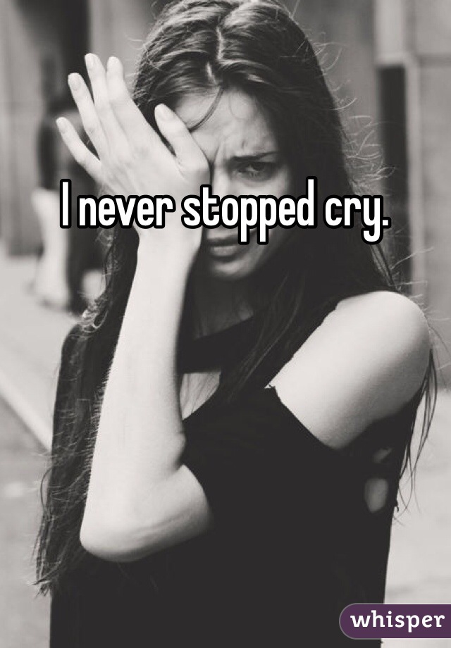 I never stopped cry. 