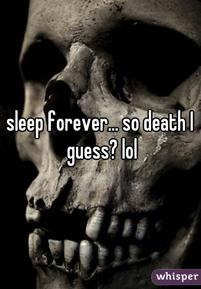sleep forever... so death I guess? lol