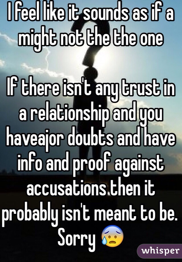 I feel like it sounds as if a might not the the one

If there isn't any trust in a relationship and you haveajor doubts and have info and proof against accusations then it probably isn't meant to be. Sorry 😰
