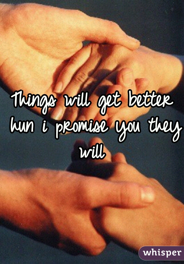 Things will get better hun i promise you they will 