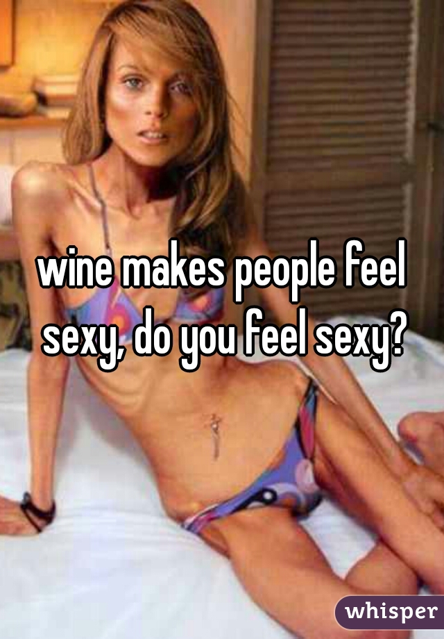 wine makes people feel sexy, do you feel sexy?