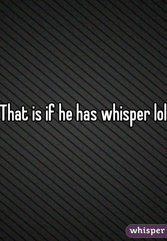 That is if he has whisper lol.