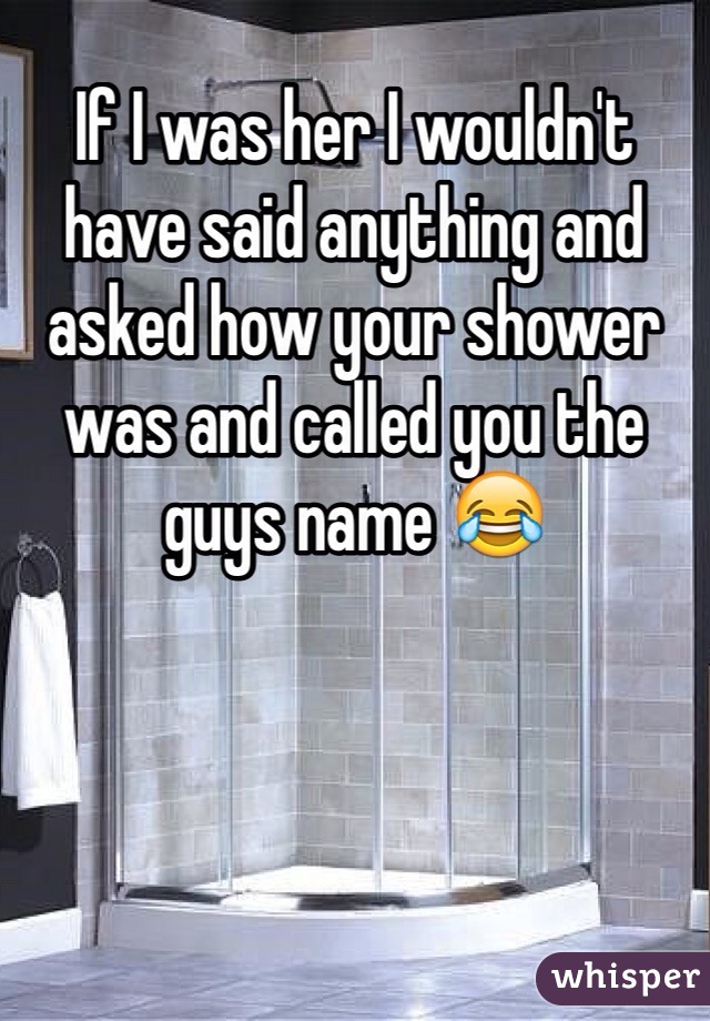 If I was her I wouldn't have said anything and asked how your shower was and called you the guys name 😂