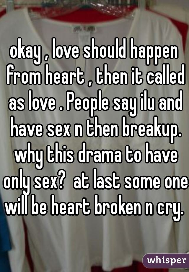 okay , love should happen from heart , then it called as love . People say ilu and have sex n then breakup. why this drama to have only sex?  at last some one will be heart broken n cry.  