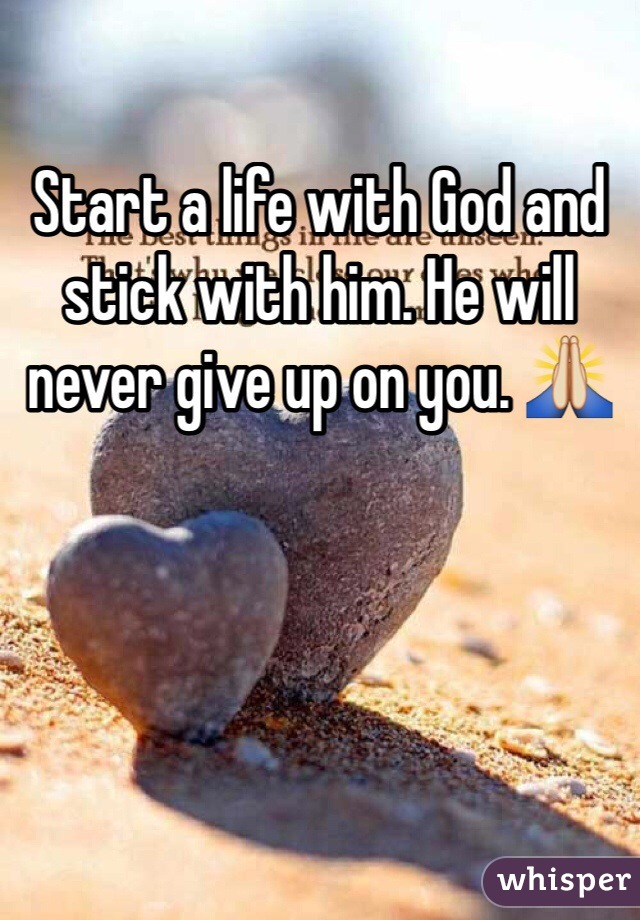 Start a life with God and stick with him. He will never give up on you. 🙏