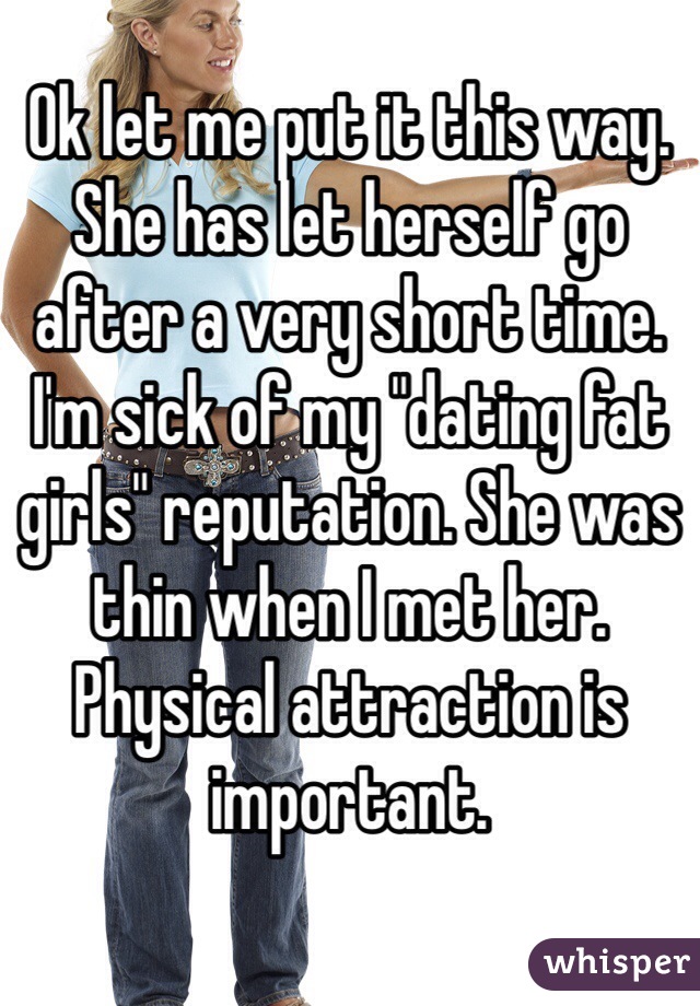 Ok let me put it this way. She has let herself go after a very short time. I'm sick of my "dating fat girls" reputation. She was thin when I met her. Physical attraction is important. 