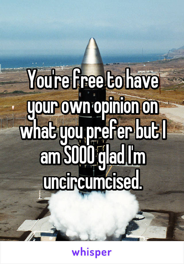 You're free to have your own opinion on what you prefer but I am SOOO glad I'm uncircumcised.