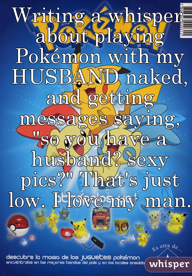 Writing a whisper about playing Pokémon with my HUSBAND naked, and getting messages saying, "so you have a husband? sexy pics?" That's just low. I love my man.  