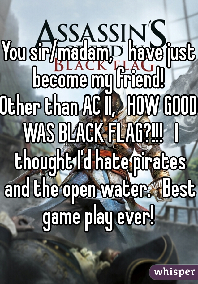 You sir/madam,    have just become my friend! 

Other than AC II,   HOW GOOD WAS BLACK FLAG?!!!   I thought I'd hate pirates and the open water.   Best game play ever! 