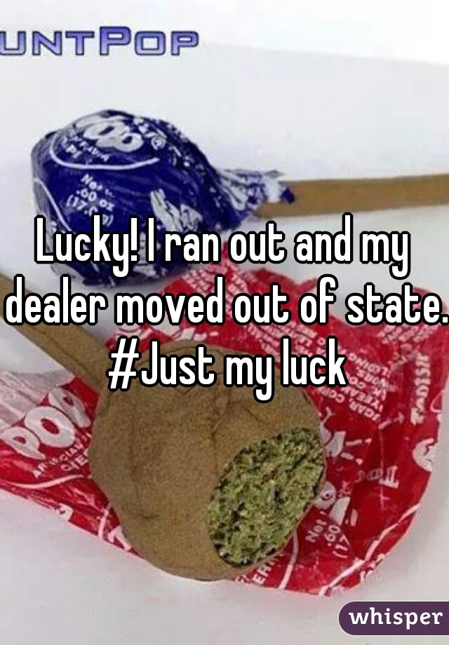 Lucky! I ran out and my dealer moved out of state. #Just my luck