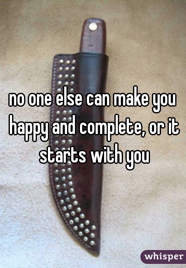 no one else can make you happy and complete, or it starts with you