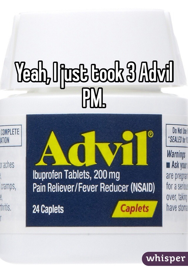 Yeah, I just took 3 Advil PM. 