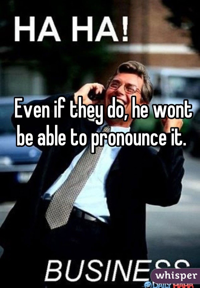 Even if they do, he wont be able to pronounce it. 