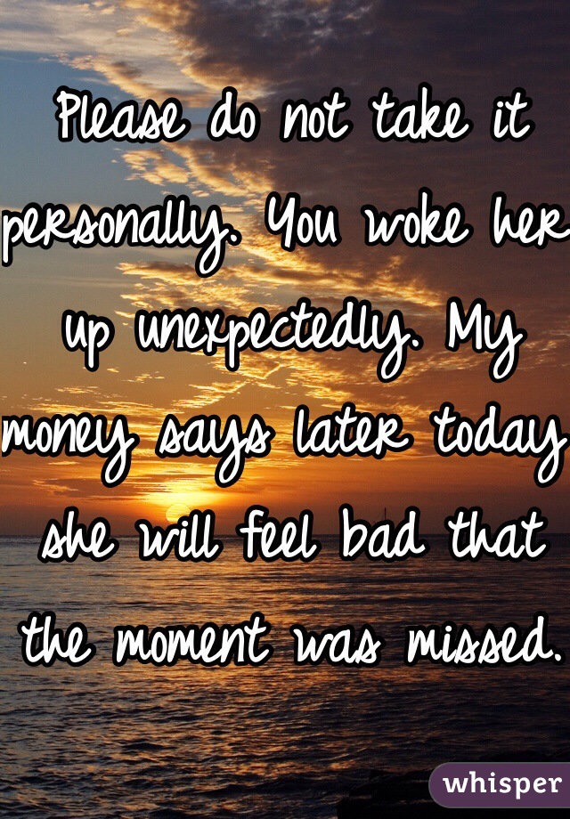 Please do not take it personally. You woke her up unexpectedly. My money says later today she will feel bad that the moment was missed.
