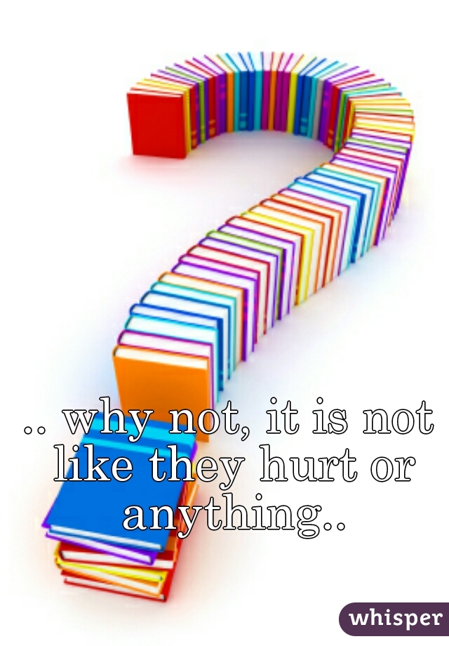 .. why not, it is not like they hurt or anything..