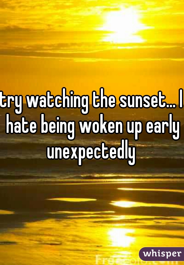 try watching the sunset... I hate being woken up early unexpectedly 
