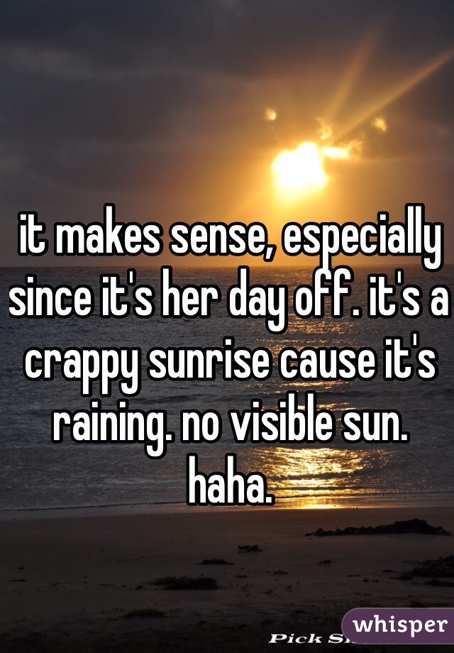 it makes sense, especially since it's her day off. it's a crappy sunrise cause it's raining. no visible sun. haha. 