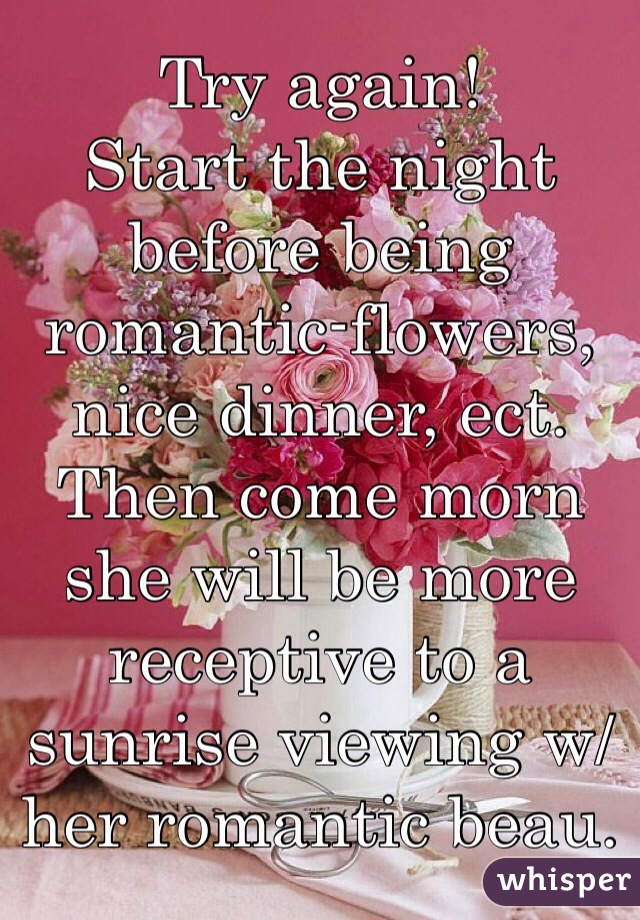 Try again!
Start the night before being romantic-flowers, nice dinner, ect. Then come morn she will be more receptive to a sunrise viewing w/her romantic beau. 