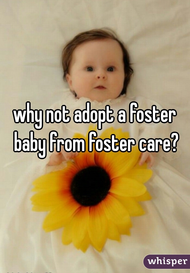 why not adopt a foster baby from foster care?