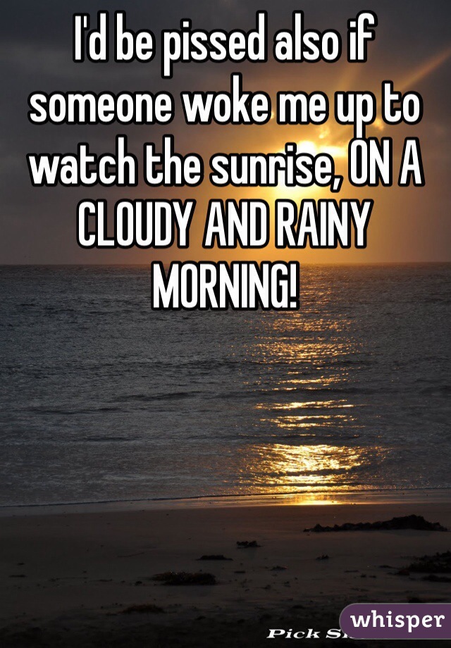 I'd be pissed also if someone woke me up to watch the sunrise, ON A CLOUDY AND RAINY MORNING!
