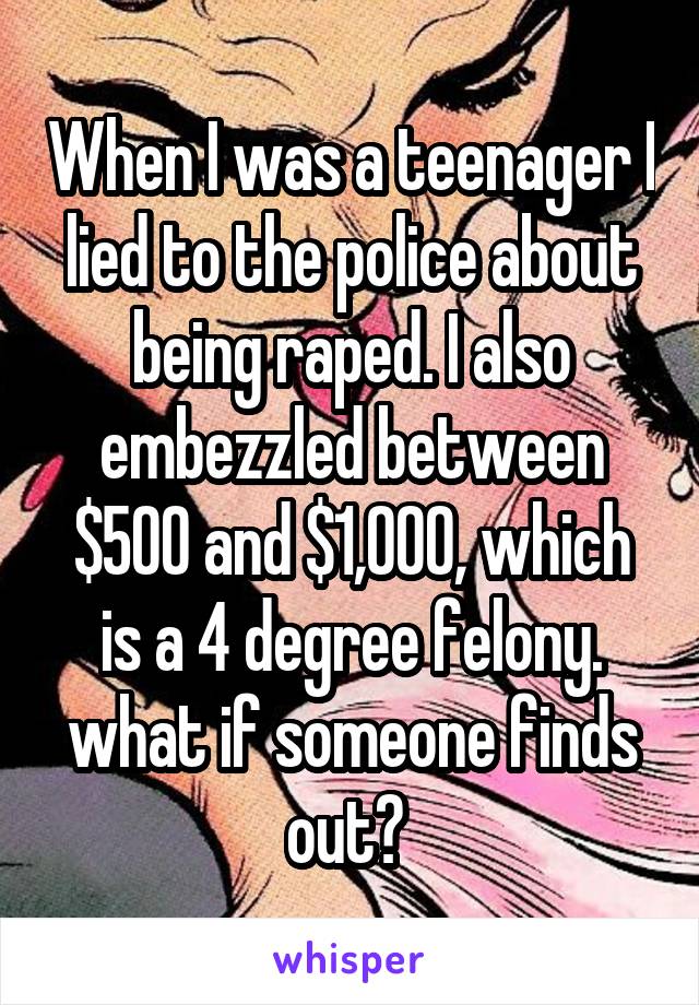 When I was a teenager I lied to the police about being raped. I also embezzled between $500 and $1,000, which is a 4 degree felony. what if someone finds out? 