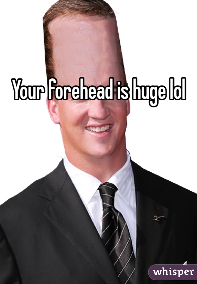 Your forehead is huge lol
