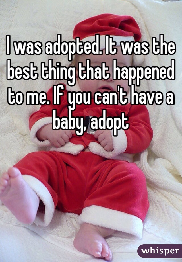 I was adopted. It was the best thing that happened to me. If you can't have a baby, adopt