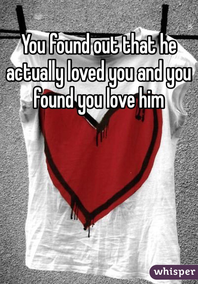 You found out that he actually loved you and you found you love him 