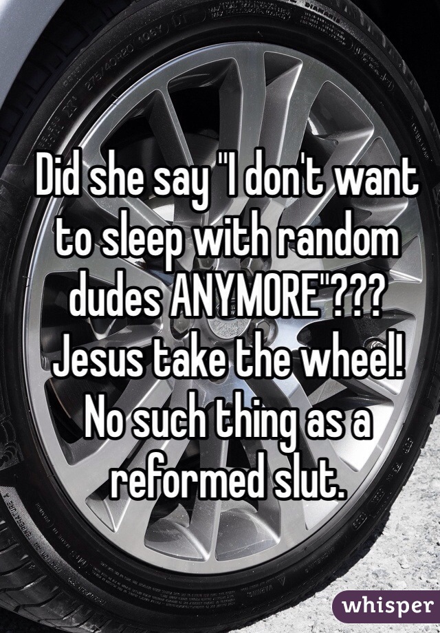 Did she say "I don't want to sleep with random dudes ANYMORE"???
Jesus take the wheel!
No such thing as a reformed slut. 