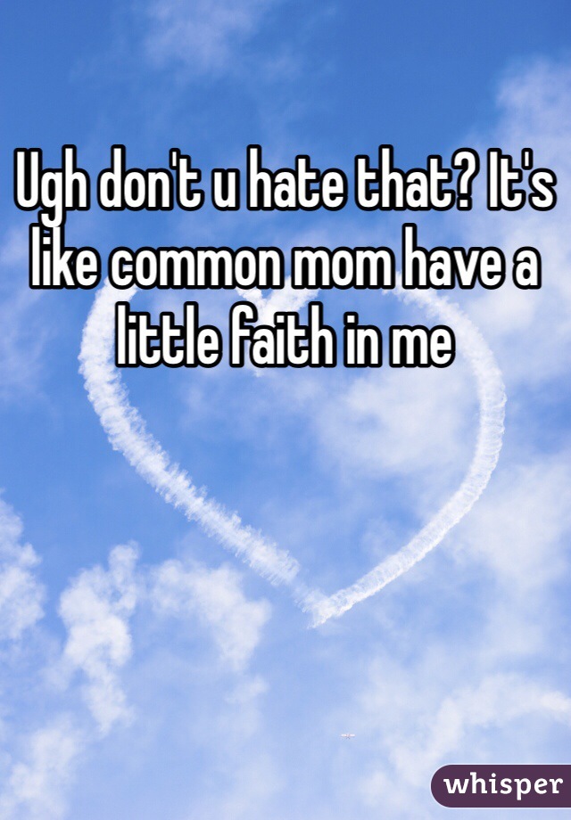 Ugh don't u hate that? It's like common mom have a little faith in me