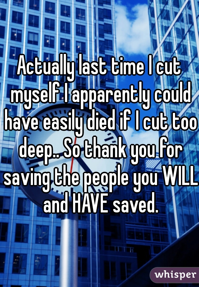 Actually last time I cut myself I apparently could have easily died if I cut too deep.. So thank you for saving the people you WILL and HAVE saved.