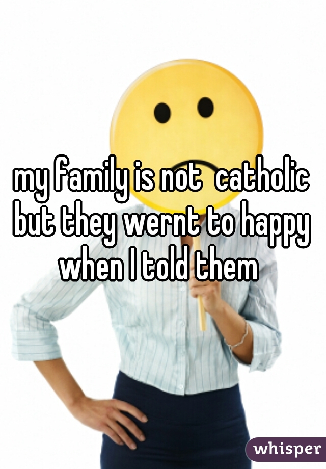my family is not  catholic but they wernt to happy  when I told them  