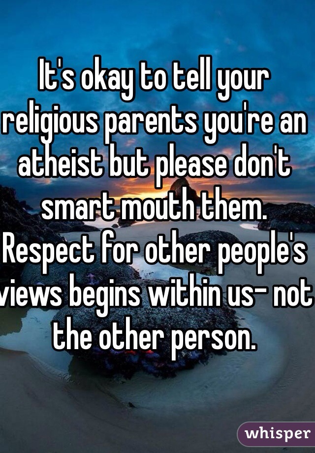 It's okay to tell your religious parents you're an atheist but please don't smart mouth them. Respect for other people's views begins within us- not the other person. 