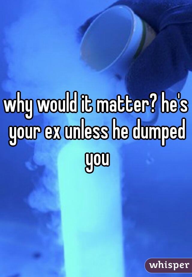 why would it matter? he's your ex unless he dumped you
