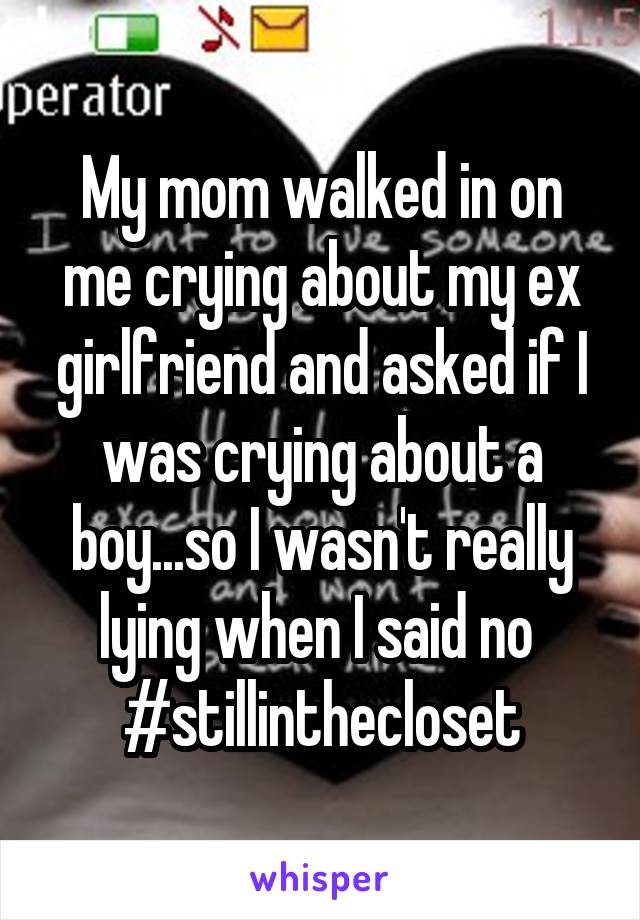 My mom walked in on me crying about my ex girlfriend and asked if I was crying about a boy...so I wasn't really lying when I said no 
#stillinthecloset